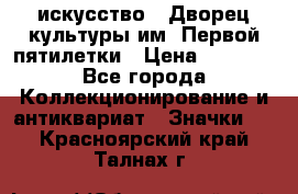 1.1) искусство : Дворец культуры им. Первой пятилетки › Цена ­ 1 900 - Все города Коллекционирование и антиквариат » Значки   . Красноярский край,Талнах г.